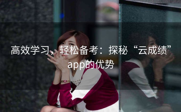 高效学习，轻松备考：探秘“云成绩”app的优势