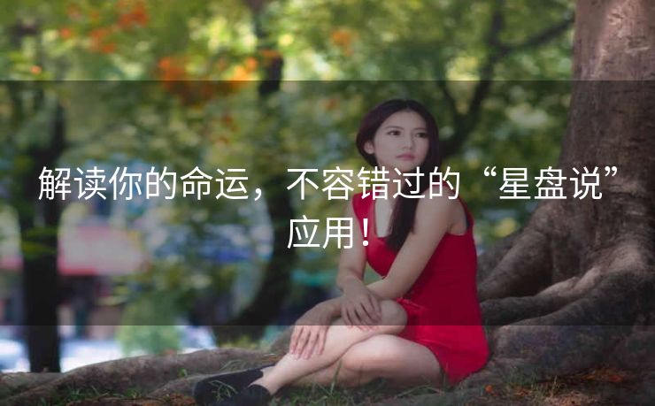 解读你的命运，不容错过的“星盘说”应用！