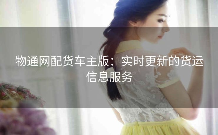 物通网配货车主版：实时更新的货运信息服务