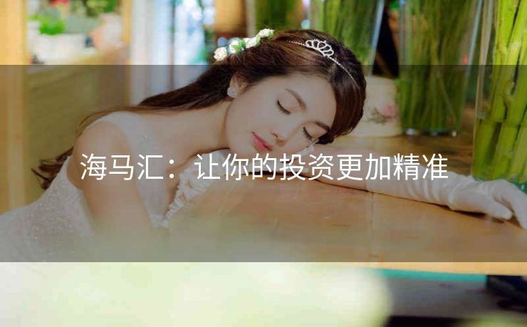 海马汇：让你的投资更加精准