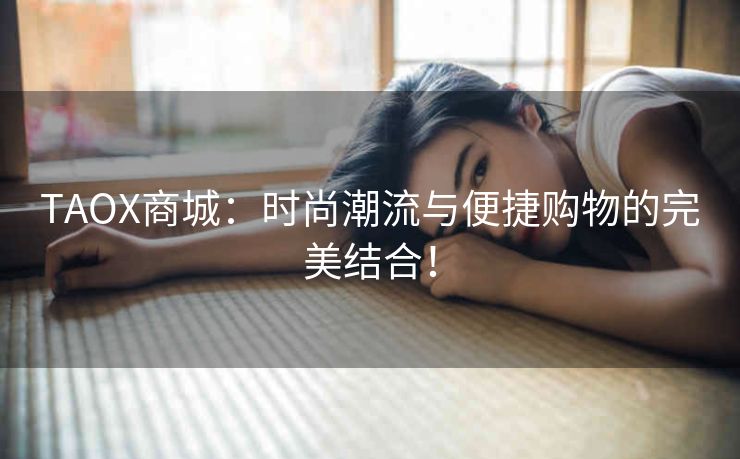 TAOX商城：时尚潮流与便捷购物的完美结合！