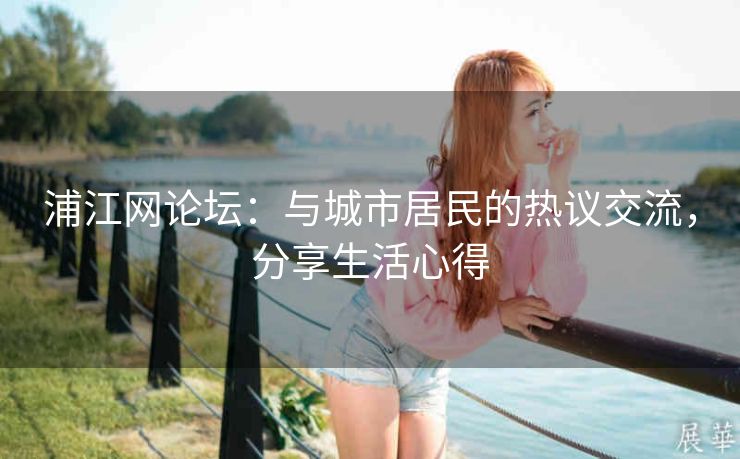 浦江网论坛：与城市居民的热议交流，分享生活心得