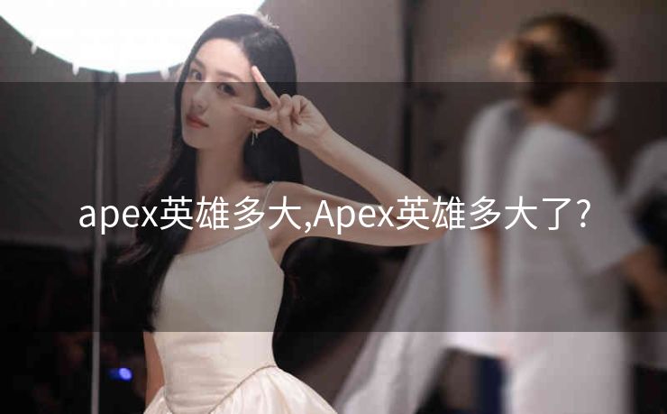 apex英雄多大,Apex英雄多大了?