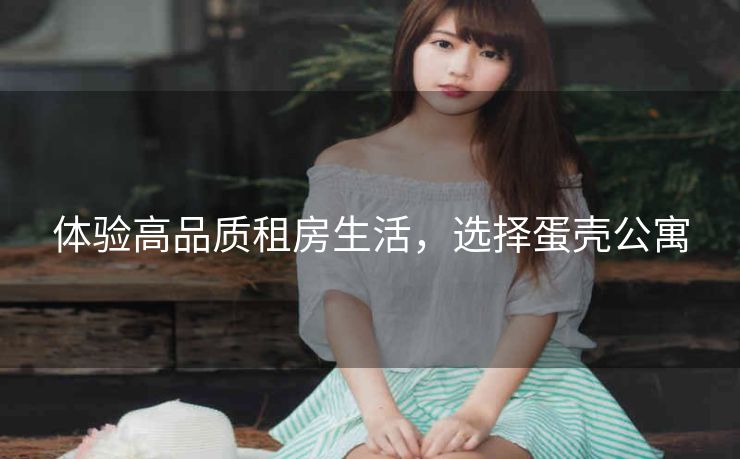 体验高品质租房生活，选择蛋壳公寓