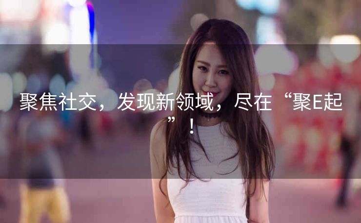 聚焦社交，发现新领域，尽在“聚E起”！