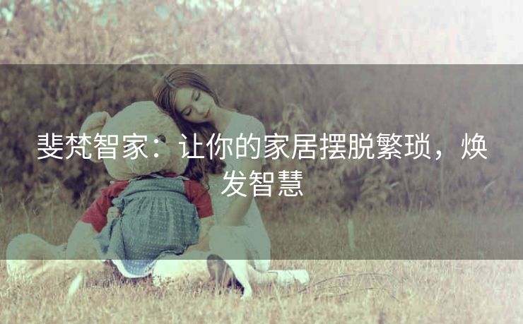 斐梵智家：让你的家居摆脱繁琐，焕发智慧