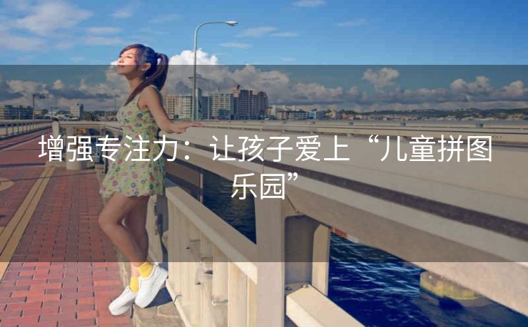 增强专注力：让孩子爱上“儿童拼图乐园”