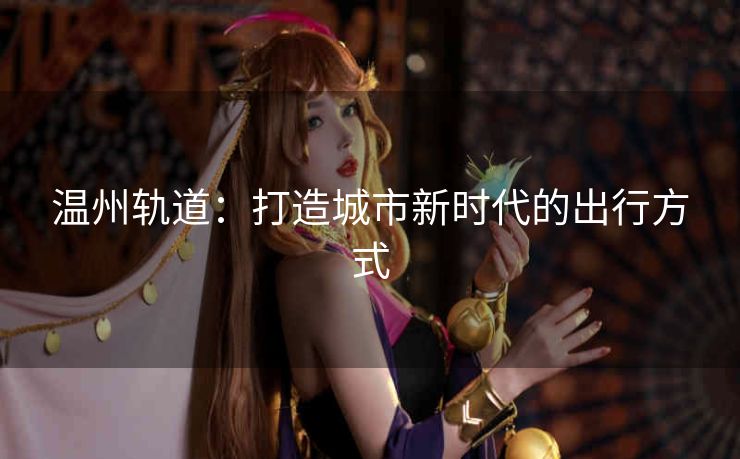 温州轨道：打造城市新时代的出行方式