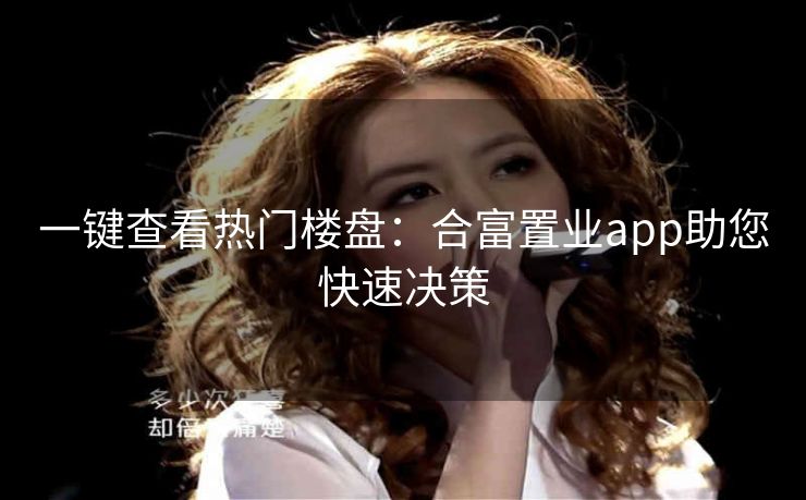 一键查看热门楼盘：合富置业app助您快速决策