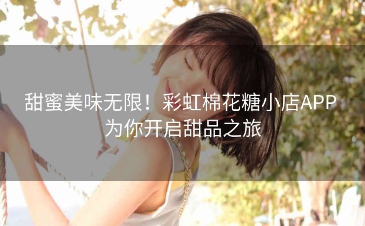 甜蜜美味无限！彩虹棉花糖小店APP 为你开启甜品之旅