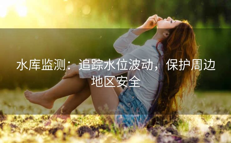 水库监测：追踪水位波动，保护周边地区安全