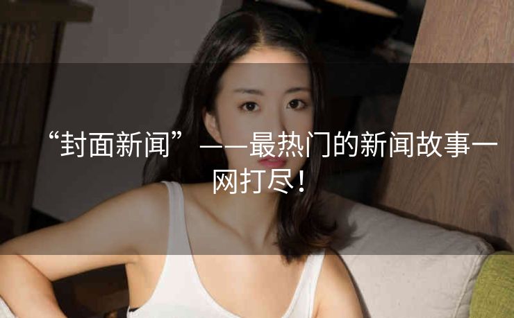“封面新闻”——最热门的新闻故事一网打尽！