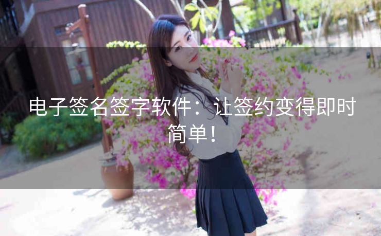 电子签名签字软件：让签约变得即时简单！