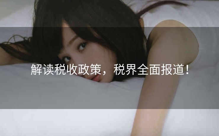 解读税收政策，税界全面报道！