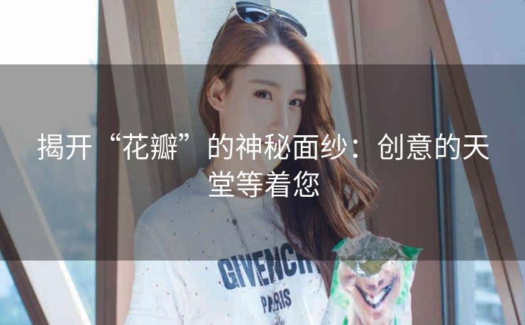揭开“花瓣”的神秘面纱：创意的天堂等着您