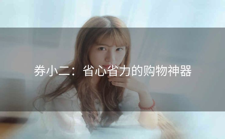 券小二：省心省力的购物神器