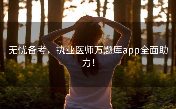 无忧备考，执业医师万题库app全面助力！