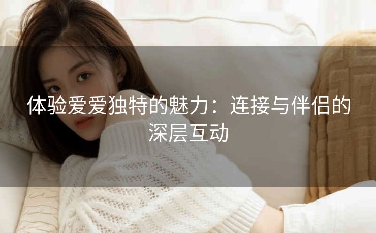 体验爱爱独特的魅力：连接与伴侣的深层互动