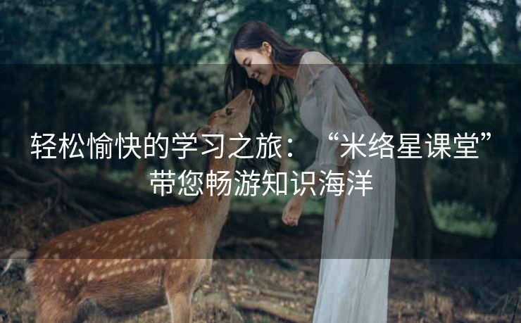 轻松愉快的学习之旅：“米络星课堂”带您畅游知识海洋