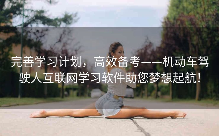 完善学习计划，高效备考——机动车驾驶人互联网学习软件助您梦想起航！