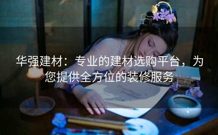 华强建材：专业的建材选购平台，为您提供全方位的装修服务