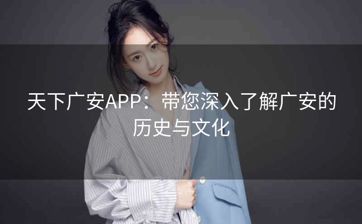天下广安APP：带您深入了解广安的历史与文化