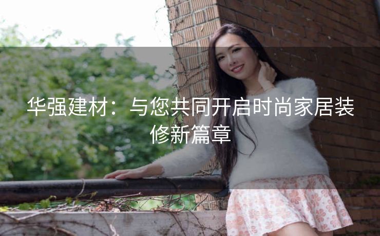 华强建材：与您共同开启时尚家居装修新篇章