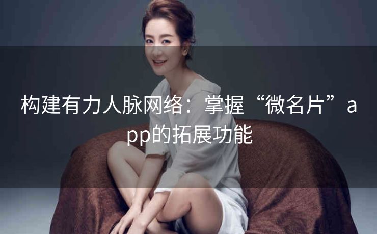 构建有力人脉网络：掌握“微名片”app的拓展功能