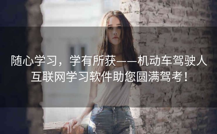 随心学习，学有所获——机动车驾驶人互联网学习软件助您圆满驾考！
