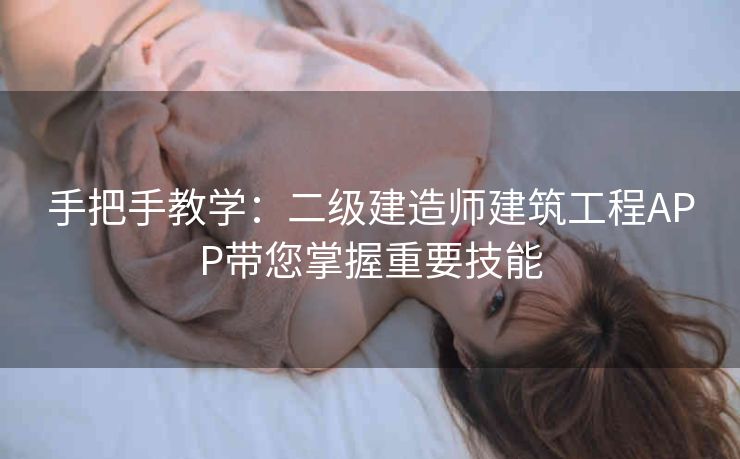 手把手教学：二级建造师建筑工程APP带您掌握重要技能