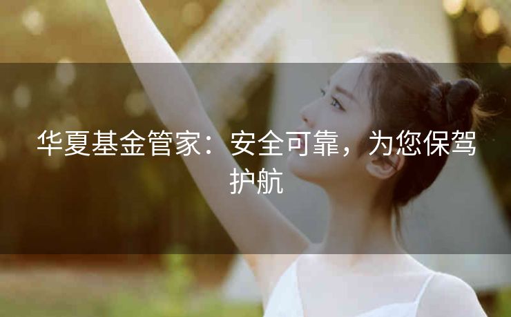 华夏基金管家：安全可靠，为您保驾护航