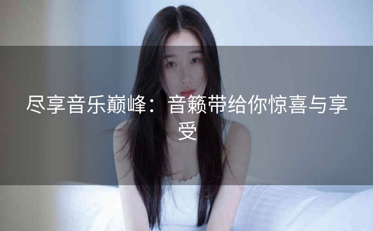 尽享音乐巅峰：音籁带给你惊喜与享受