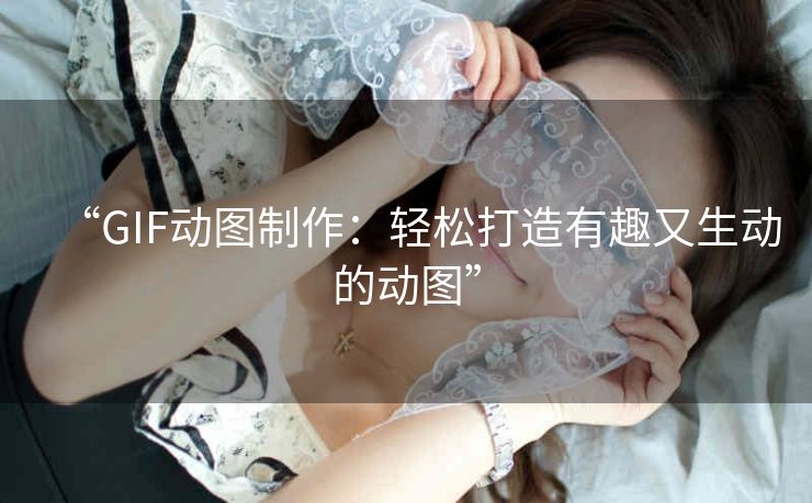 “GIF动图制作：轻松打造有趣又生动的动图”