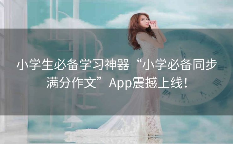 小学生必备学习神器“小学必备同步满分作文”App震撼上线！