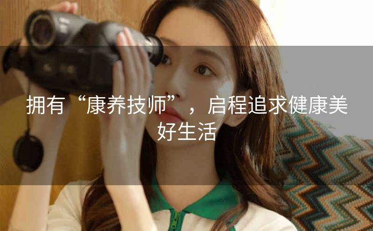 拥有“康养技师”，启程追求健康美好生活