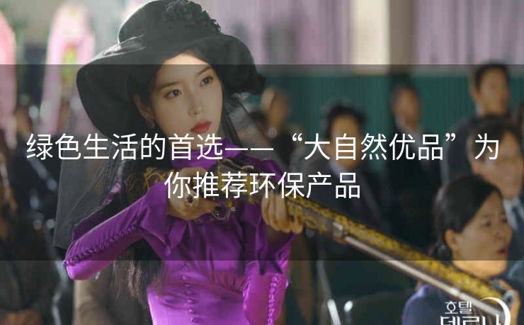 绿色生活的首选——“大自然优品”为你推荐环保产品