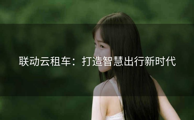 联动云租车：打造智慧出行新时代