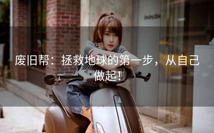 废旧帮：拯救地球的第一步，从自己做起！