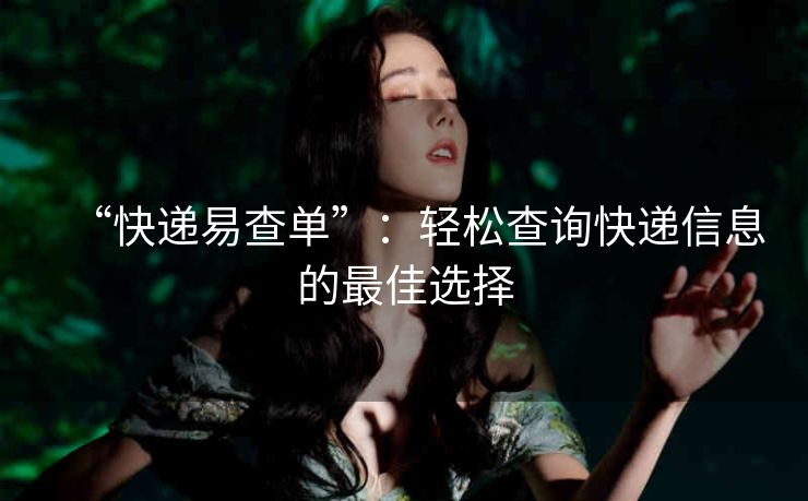 “快递易查单”：轻松查询快递信息的最佳选择