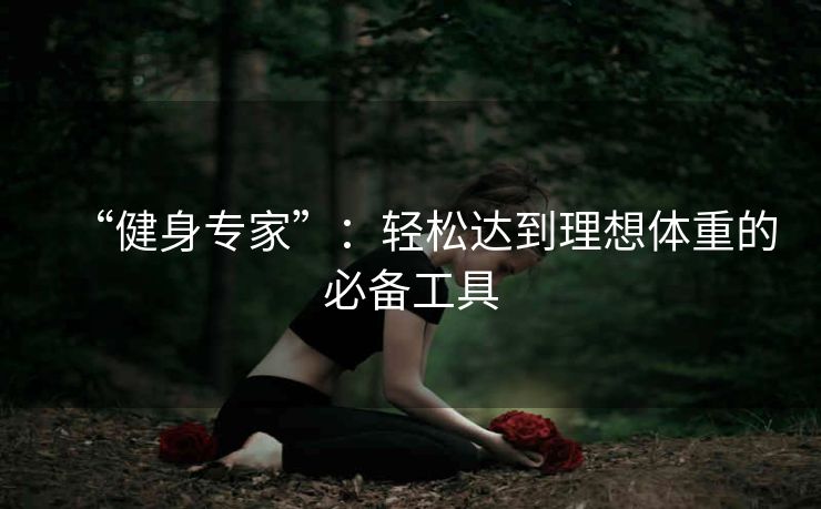 “健身专家”：轻松达到理想体重的必备工具