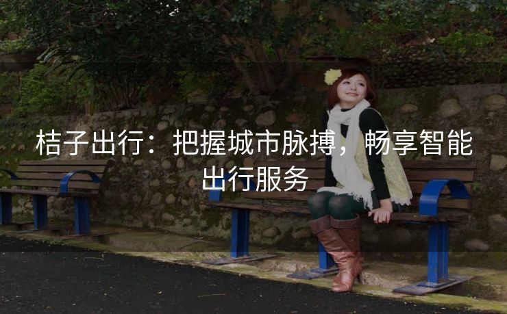 桔子出行：把握城市脉搏，畅享智能出行服务