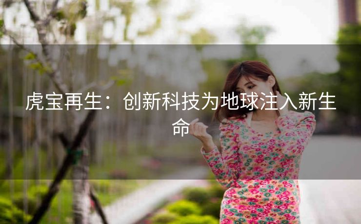 虎宝再生：创新科技为地球注入新生命