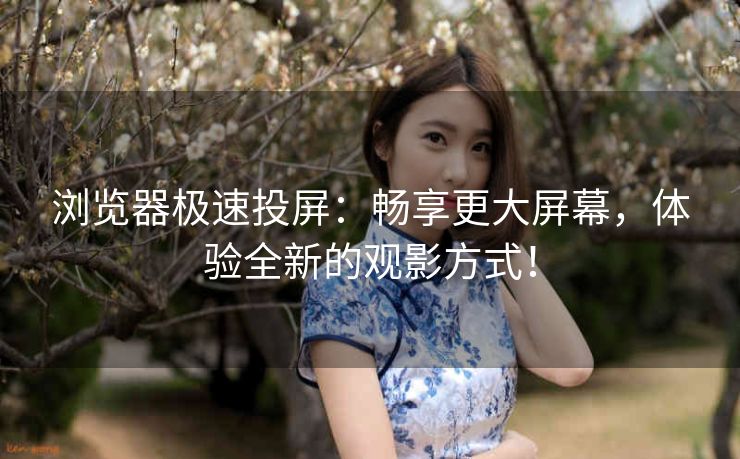 浏览器极速投屏：畅享更大屏幕，体验全新的观影方式！