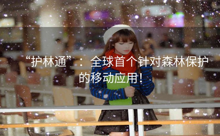 “护林通”：全球首个针对森林保护的移动应用！