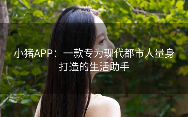 小猪APP：一款专为现代都市人量身打造的生活助手