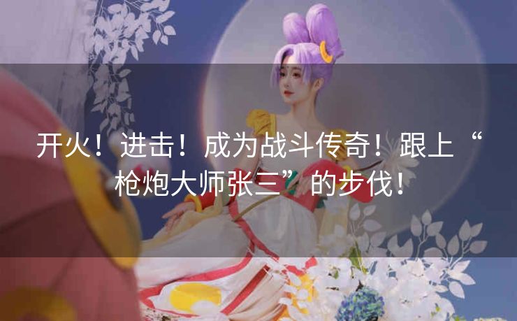 开火！进击！成为战斗传奇！跟上“枪炮大师张三”的步伐！