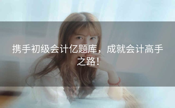 携手初级会计亿题库，成就会计高手之路！