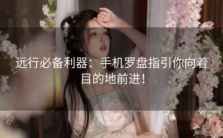 远行必备利器：手机罗盘指引你向着目的地前进！