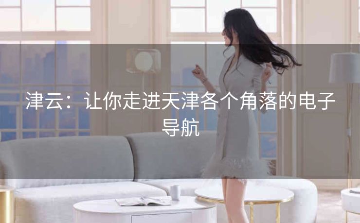 津云：让你走进天津各个角落的电子导航