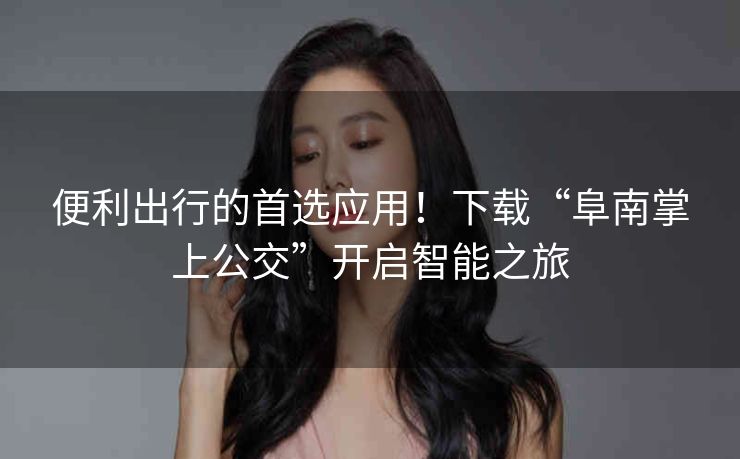 便利出行的首选应用！下载“阜南掌上公交”开启智能之旅